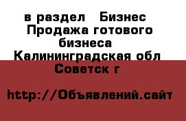  в раздел : Бизнес » Продажа готового бизнеса . Калининградская обл.,Советск г.